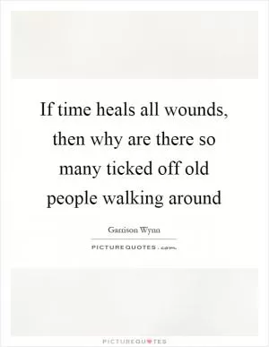 If time heals all wounds, then why are there so many ticked off old people walking around Picture Quote #1