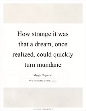 How strange it was that a dream, once realized, could quickly turn mundane Picture Quote #1