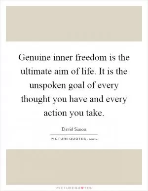 Genuine inner freedom is the ultimate aim of life. It is the unspoken goal of every thought you have and every action you take Picture Quote #1