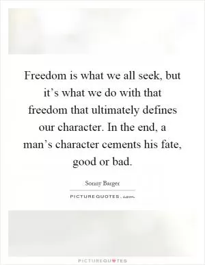 Freedom is what we all seek, but it’s what we do with that freedom that ultimately defines our character. In the end, a man’s character cements his fate, good or bad Picture Quote #1