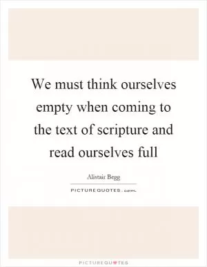 We must think ourselves empty when coming to the text of scripture and read ourselves full Picture Quote #1