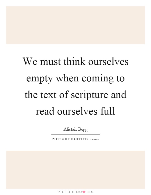 We must think ourselves empty when coming to the text of scripture and read ourselves full Picture Quote #1