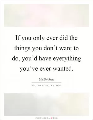 If you only ever did the things you don’t want to do, you’d have everything you’ve ever wanted Picture Quote #1