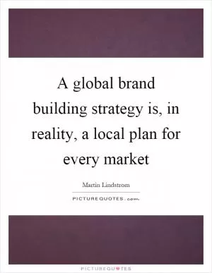 A global brand building strategy is, in reality, a local plan for every market Picture Quote #1