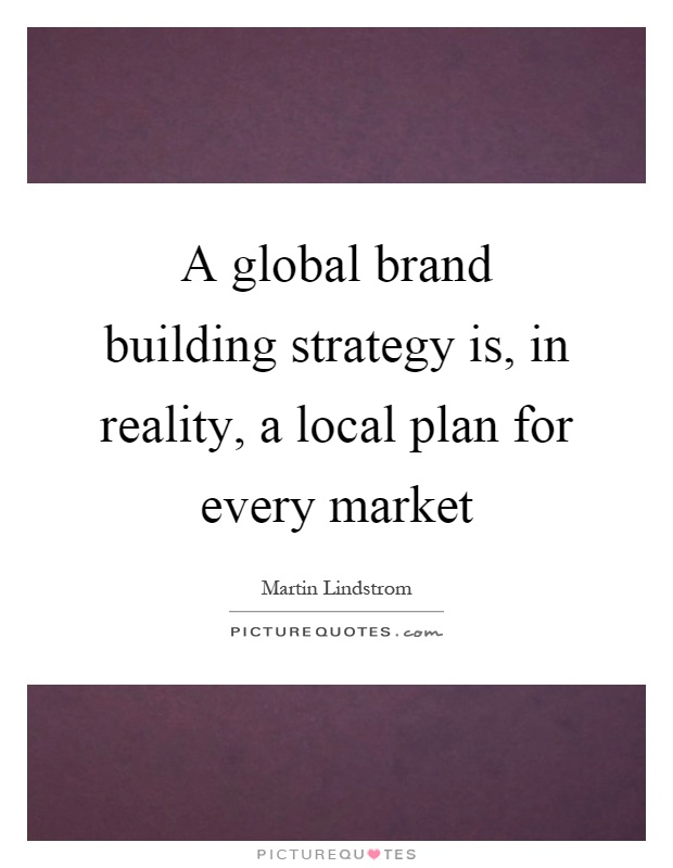 A global brand building strategy is, in reality, a local plan for every market Picture Quote #1