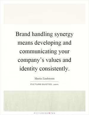 Brand handling synergy means developing and communicating your company’s values and identity consistently Picture Quote #1