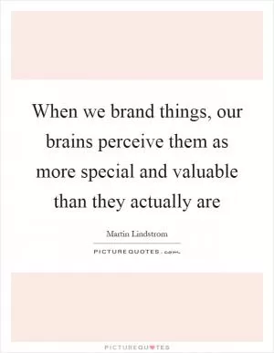 When we brand things, our brains perceive them as more special and valuable than they actually are Picture Quote #1
