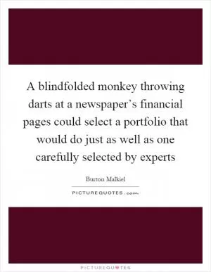 A blindfolded monkey throwing darts at a newspaper’s financial pages could select a portfolio that would do just as well as one carefully selected by experts Picture Quote #1