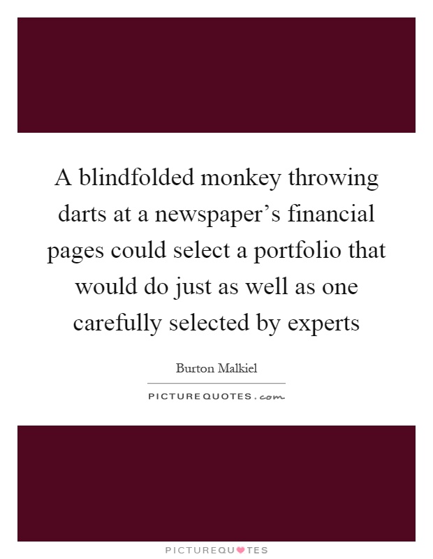 A blindfolded monkey throwing darts at a newspaper's financial pages could select a portfolio that would do just as well as one carefully selected by experts Picture Quote #1