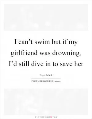 I can’t swim but if my girlfriend was drowning, I’d still dive in to save her Picture Quote #1
