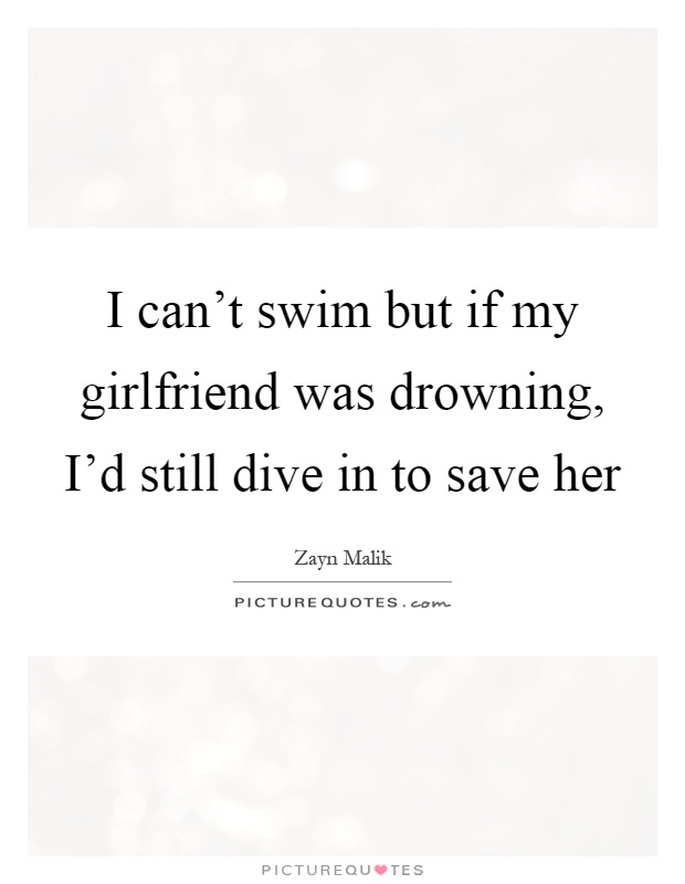 I can't swim but if my girlfriend was drowning, I'd still dive in to save her Picture Quote #1