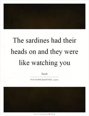 The sardines had their heads on and they were like watching you Picture Quote #1