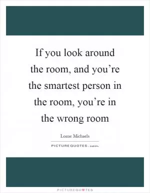 If you look around the room, and you’re the smartest person in the room, you’re in the wrong room Picture Quote #1