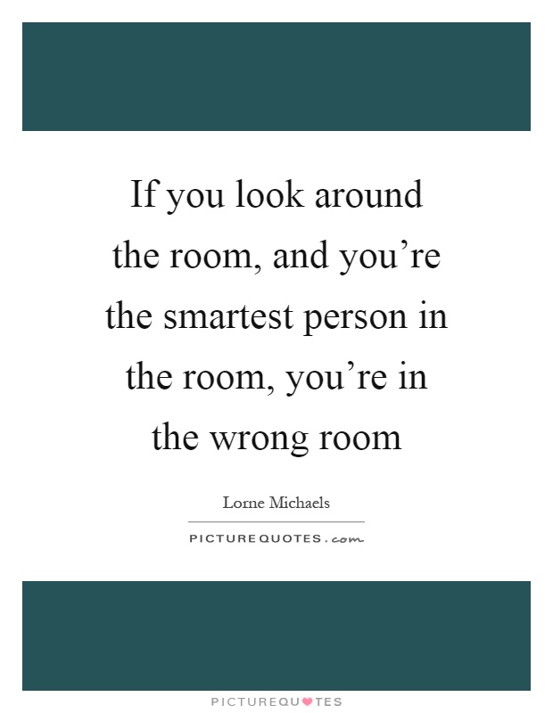 If you look around the room, and you're the smartest person in the room, you're in the wrong room Picture Quote #1