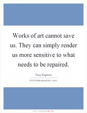 Works of art cannot save us. They can simply render us more sensitive to what needs to be repaired Picture Quote #1