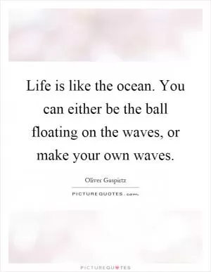Life is like the ocean. You can either be the ball floating on the waves, or make your own waves Picture Quote #1