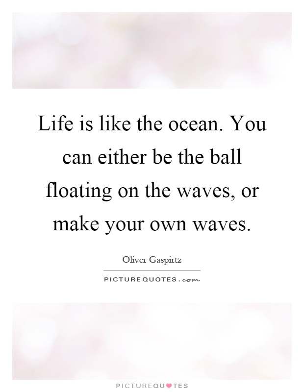 Life is like the ocean. You can either be the ball floating on the waves, or make your own waves Picture Quote #1