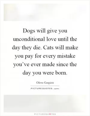 Dogs will give you unconditional love until the day they die. Cats will make you pay for every mistake you’ve ever made since the day you were born Picture Quote #1