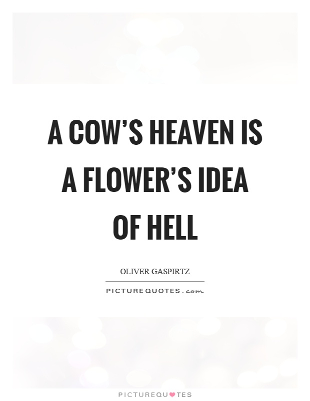 A cow's heaven is a flower's idea of hell Picture Quote #1