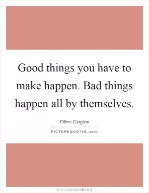 Good things you have to make happen. Bad things happen all by themselves Picture Quote #1