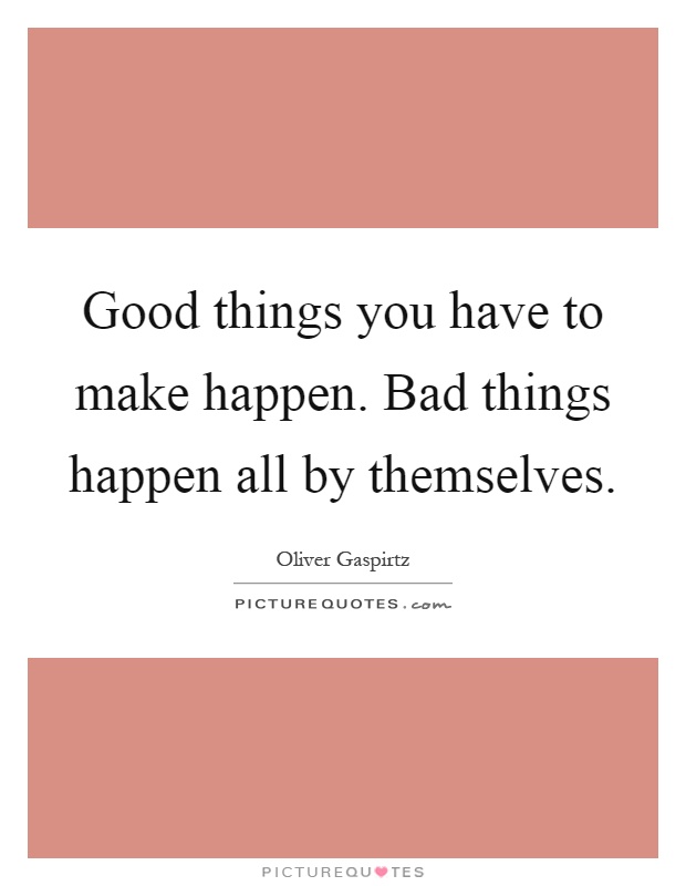 Good things you have to make happen. Bad things happen all by themselves Picture Quote #1