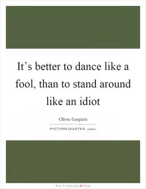 It’s better to dance like a fool, than to stand around like an idiot Picture Quote #1