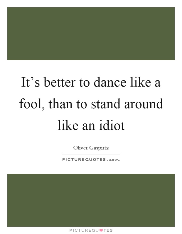 It's better to dance like a fool, than to stand around like an idiot Picture Quote #1