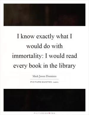 I know exactly what I would do with immortality: I would read every book in the library Picture Quote #1