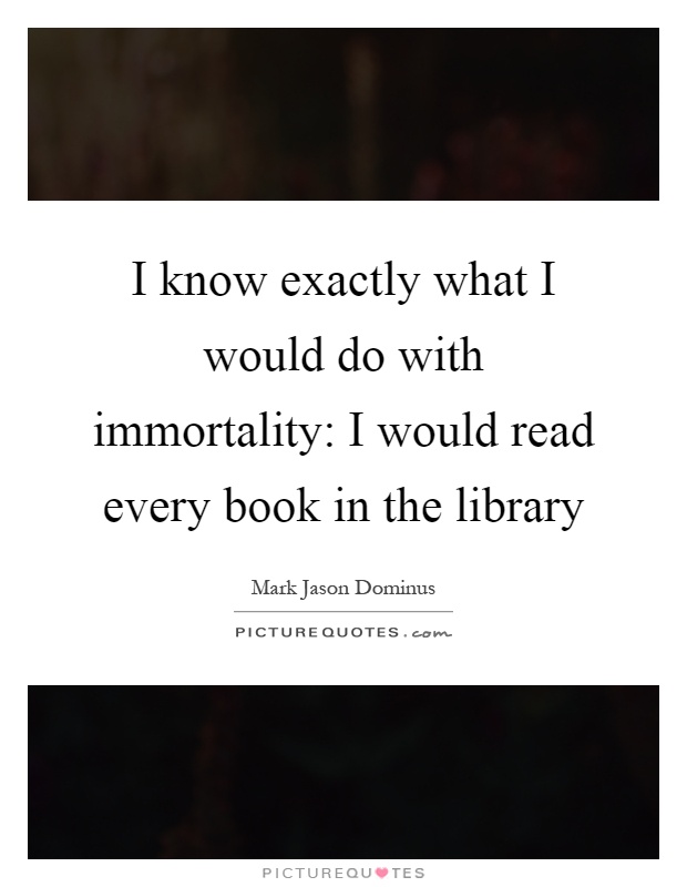 I know exactly what I would do with immortality: I would read every book in the library Picture Quote #1