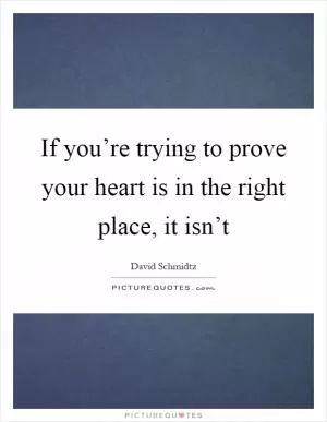 If you’re trying to prove your heart is in the right place, it isn’t Picture Quote #1