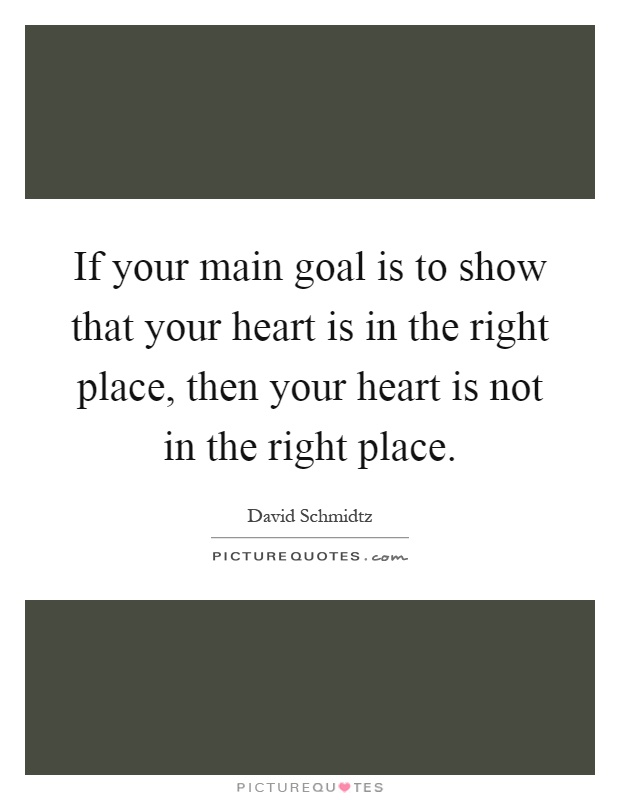 If your main goal is to show that your heart is in the right place, then your heart is not in the right place Picture Quote #1
