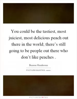 You could be the tastiest, most juiciest, most delicious peach out there in the world; there’s still going to be people out there who don’t like peaches Picture Quote #1