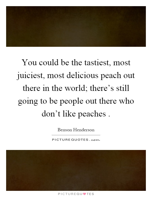 You could be the tastiest, most juiciest, most delicious peach out there in the world; there's still going to be people out there who don't like peaches Picture Quote #1