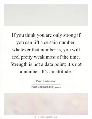 If you think you are only strong if you can lift a certain number, whatever that number is, you will feel pretty weak most of the time. Strength is not a data point; it’s not a number. It’s an attitude Picture Quote #1