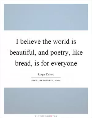 I believe the world is beautiful, and poetry, like bread, is for everyone Picture Quote #1