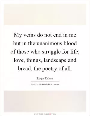 My veins do not end in me but in the unanimous blood of those who struggle for life, love, things, landscape and bread, the poetry of all Picture Quote #1