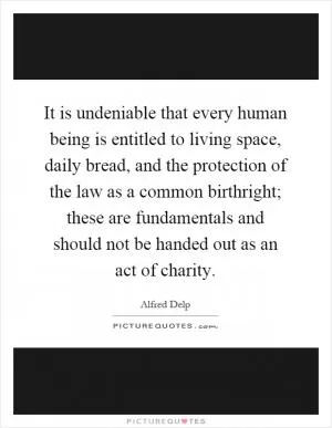 It is undeniable that every human being is entitled to living space, daily bread, and the protection of the law as a common birthright; these are fundamentals and should not be handed out as an act of charity Picture Quote #1