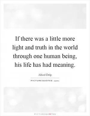 If there was a little more light and truth in the world through one human being, his life has had meaning Picture Quote #1