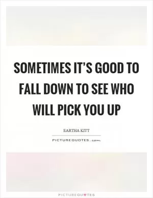 Sometimes it’s good to fall down to see who will pick you up Picture Quote #1