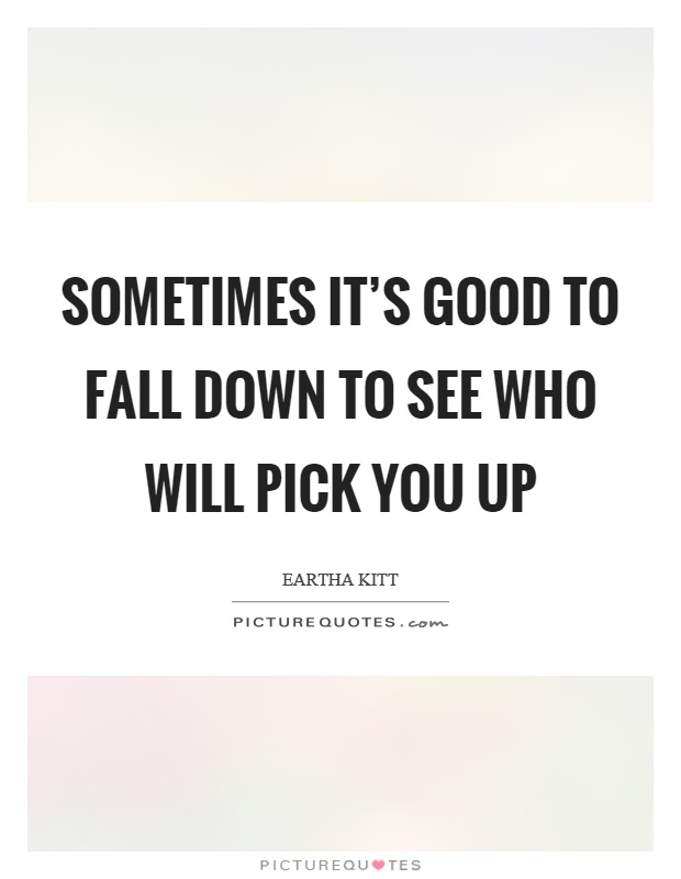 Sometimes it's good to fall down to see who will pick you up Picture Quote #1