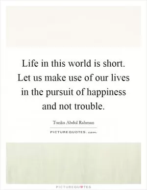 Life in this world is short. Let us make use of our lives in the pursuit of happiness and not trouble Picture Quote #1