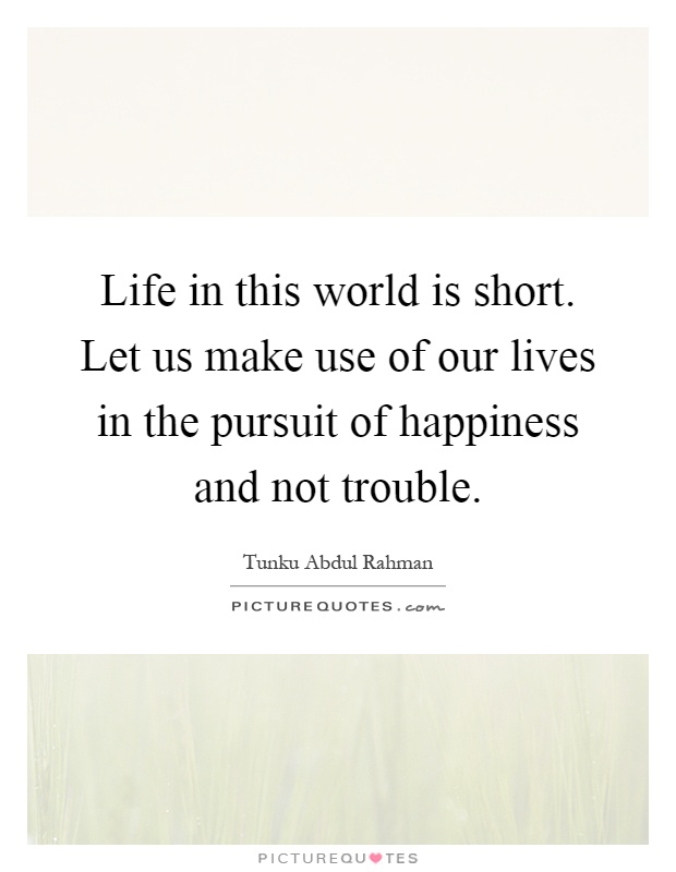 Life in this world is short. Let us make use of our lives in the pursuit of happiness and not trouble Picture Quote #1