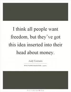 I think all people want freedom, but they’ve got this idea inserted into their head about money Picture Quote #1