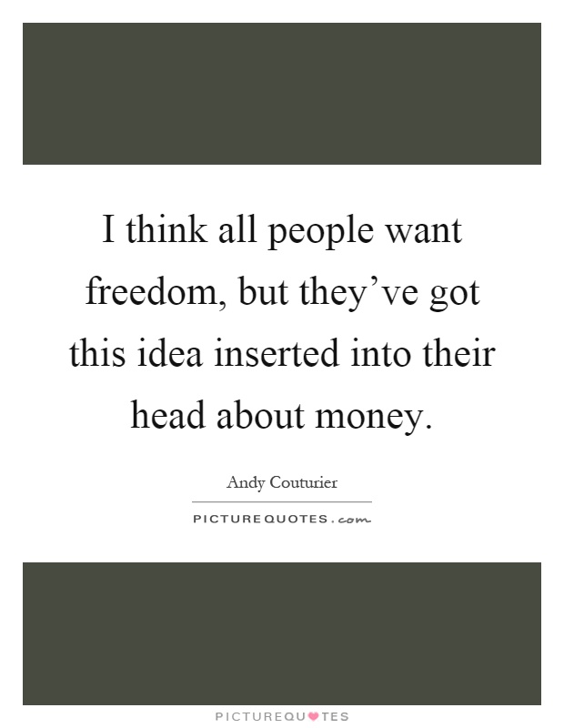 I think all people want freedom, but they've got this idea inserted into their head about money Picture Quote #1