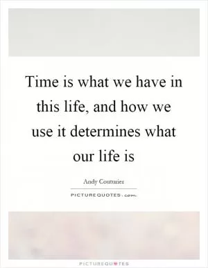 Time is what we have in this life, and how we use it determines what our life is Picture Quote #1