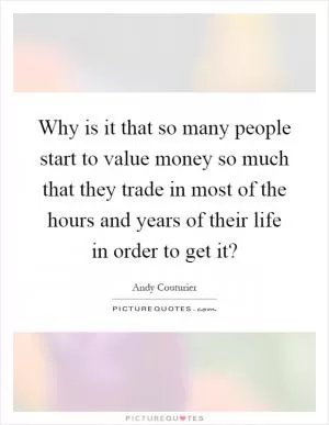 Why is it that so many people start to value money so much that they trade in most of the hours and years of their life in order to get it? Picture Quote #1