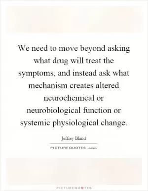We need to move beyond asking what drug will treat the symptoms, and instead ask what mechanism creates altered neurochemical or neurobiological function or systemic physiological change Picture Quote #1