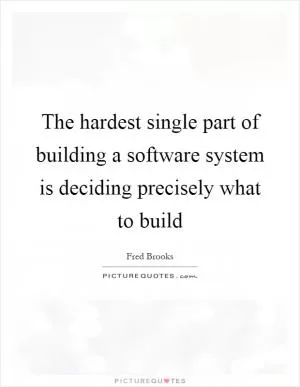 The hardest single part of building a software system is deciding precisely what to build Picture Quote #1