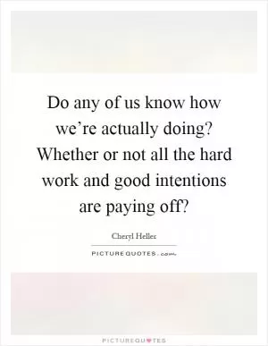 Do any of us know how we’re actually doing? Whether or not all the hard work and good intentions are paying off? Picture Quote #1