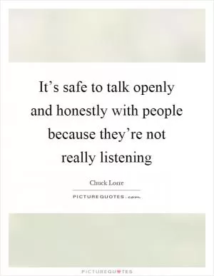 It’s safe to talk openly and honestly with people because they’re not really listening Picture Quote #1